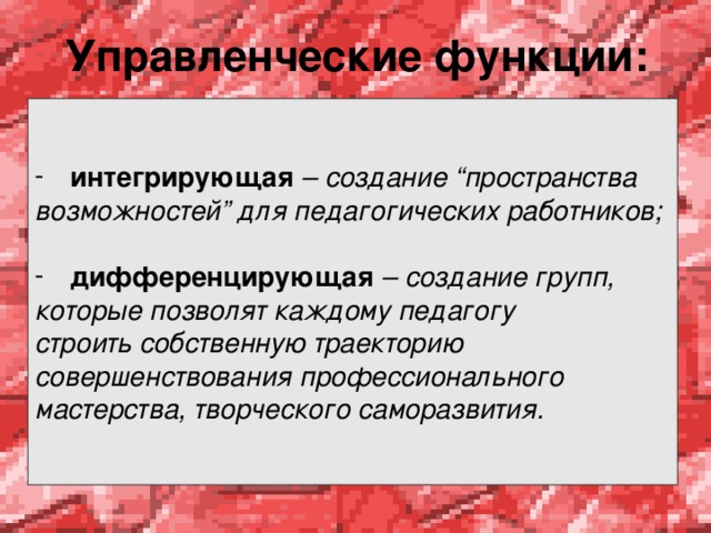 Управленческие функции: интегрирующая – создание “пространства возможностей” для педагогических работников; дифференцирующая  – создание групп, которые позволят каждому педагогу строить собственную траекторию совершенствования профессионального мастерства, творческого саморазвития. 