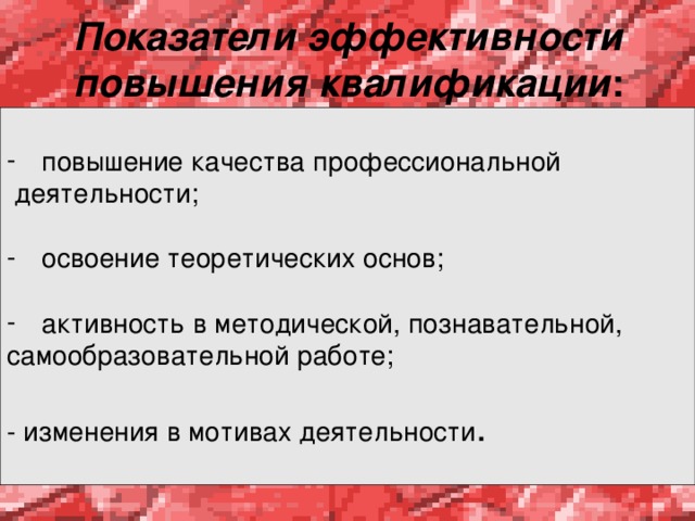  Показатели эффективности повышения квалификации :   повышение качества профессиональной  деятельности; освоение теоретических основ; активность в методической, познавательной, самообразовательной работе; - изменения в мотивах деятельности . 