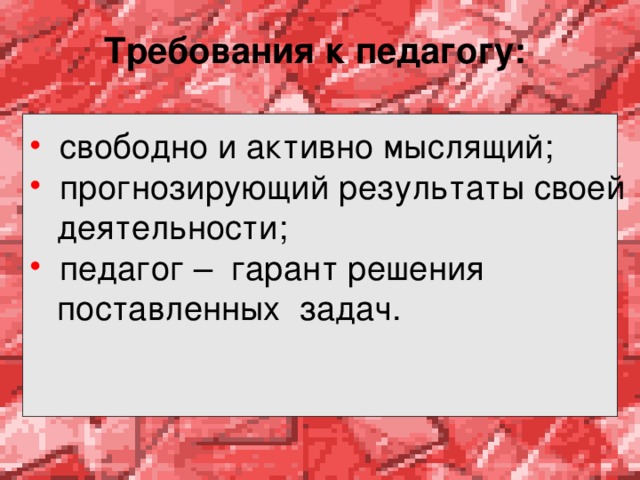 Требования к педагогу:   свободно и активно мыслящий;  прогнозирующий результаты своей  деятельности;  педагог – гарант решения  поставленных задач. 