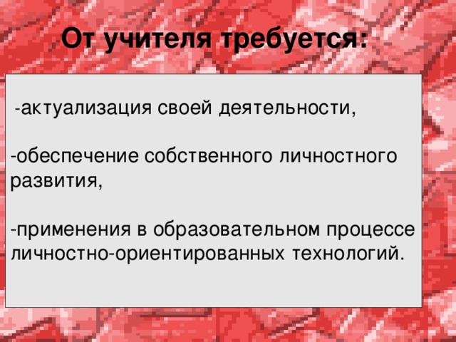  От учителя требуется:    - актуализация своей деятельности, -обеспечение собственного личностного развития, -применения в образовательном процессе личностно-ориентированных технологий.   