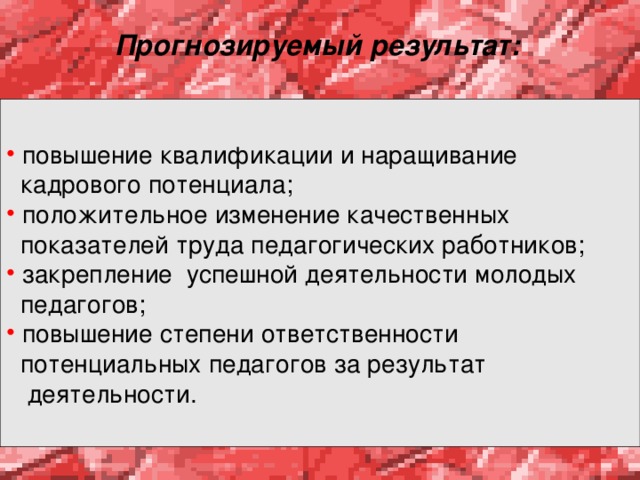 Прогнозируемый результат:   повышение квалификации и наращивание  кадрового потенциала;  положительное изменение качественных  показателей труда педагогических работников;  закрепление успешной деятельности молодых  педагогов;  повышение степени ответственности  потенциальных педагогов за результат  деятельности. 