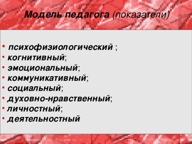 Модель педагога (показатели)  психофизиологический ;  когнитивный ;  эмоциональный ;  коммуникативный ;  социальный ;  духовно-нравственный ;  личностный ;  деятельностный 