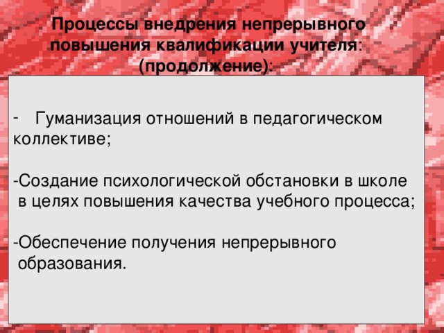   Процессы внедрения непрерывного повышения квалификации учителя :  (продолжение) :    Гуманизация отношений в педагогическом коллективе; -Создание психологической обстановки в школе  в целях повышения качества учебного процесса; -Обеспечение получения непрерывного  образования.   
