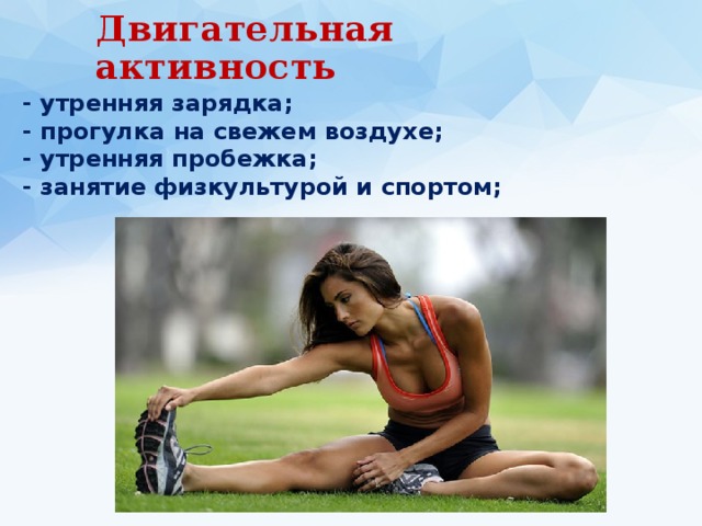 Двигательная активность - утренняя зарядка; - прогулка на свежем воздухе; - утренняя пробежка; - занятие физкультурой и спортом; 