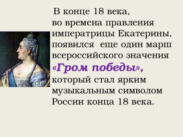  В конце 18 века, во времена правления императрицы Екатерины, появился еще один марш всероссийского значения «Гром победы», который стал ярким музыкальным символом России конца 18 века. 
