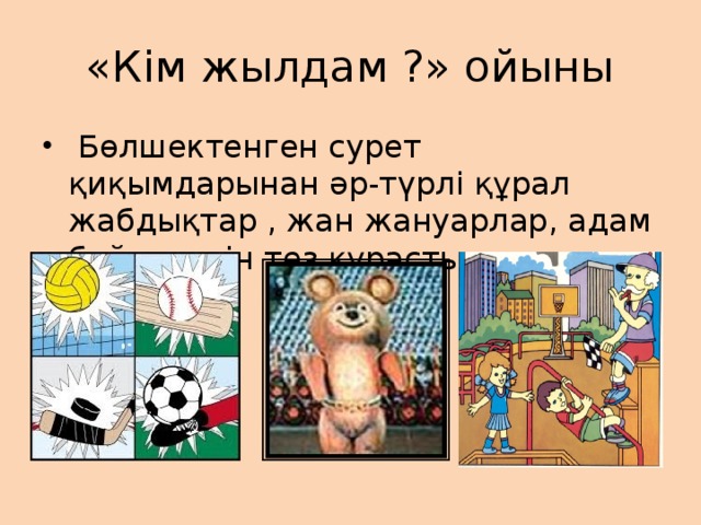 «Кім жылдам ?» ойыны  Бөлшектенген сурет қиқымдарынан әр-түрлі құрал жабдықтар , жан жануарлар, адам бейнелерін тез құрастыру. 