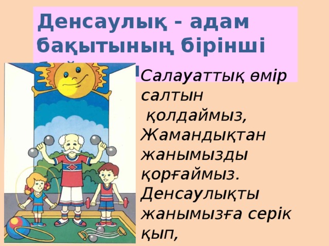 Денсаулық - адам бақытының бірінші байлығы Салауаттық өмір салтын  қолдаймыз, Жамандықтан жанымызды қорғаймыз. Денсаулықты жанымызға серік қып, Болашаққа аманат қып жолдаймыз! – 