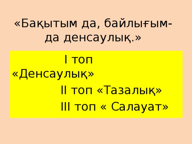 «Бақытым да, байлығым-да денсаулық.»  І топ «Денсаулық»  ІІ топ «Тазалық»  ІІІ топ « Салауат» 