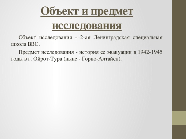 Объект и предмет исследования Объект исследования - 2-ая Ленинградская специальная школа ВВС. Предмет исследования - история ее эвакуации в 1942-1945 годы в г. Ойрот-Тура (ныне - Горно-Алтайск). 