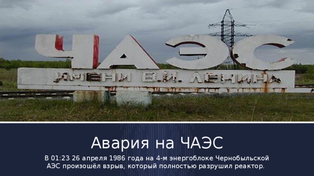 Авария на ЧАЭС В 01:23 26 апреля 1986 года на 4-м энергоблоке Чернобыльской АЭС произошёл взрыв, который полностью разрушил реактор.  