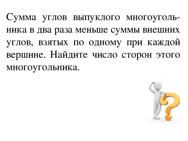 Сумма углов выпуклого многоуголь-ника в два раза меньше суммы внешних углов, взятых по одному при каждой вершине. Найдите число сторон этого многоугольника. 