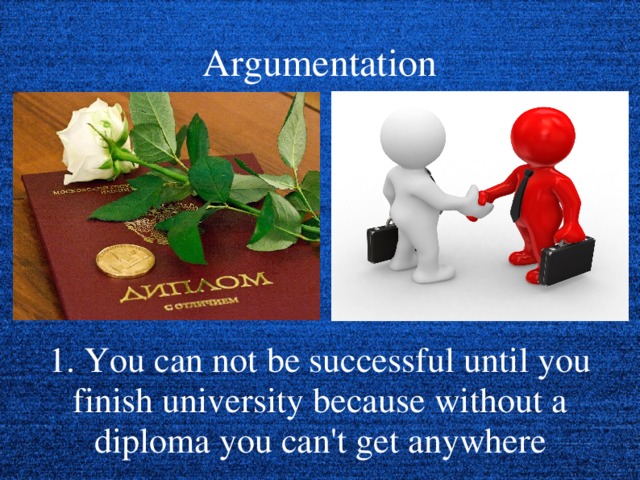 Argumentation 1. You can not be successful until you finish university because without a diploma you can't get anywhere  