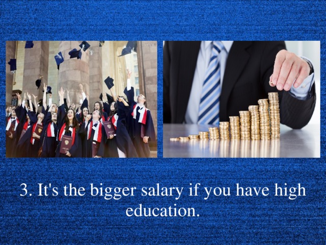 3. It's the bigger salary if you have high education.  