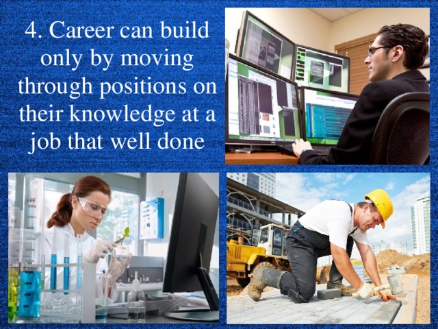 4. Career can build only by moving through positions on their knowledge at a job that well done  