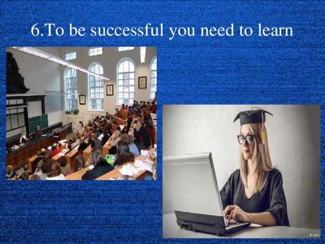 6.To be successful you need to learn  