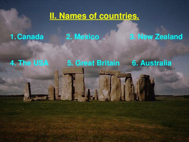 II. Names of countries. Canada 2. Mexico 3. New Zealand   4. The USA 5. Great Britain 6. Australia 