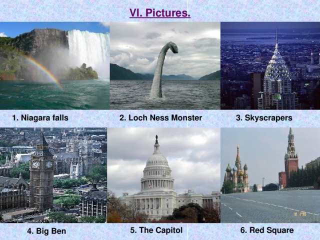 VI. Pictures. 1. Niagara falls 2. Loch Ness Monster 3. Skyscrapers 5. The Capitol 6. Red Square 4. Big Ben 