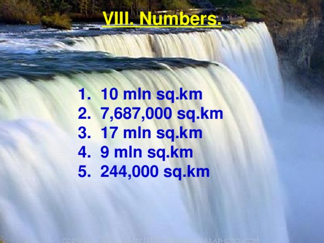 VIII. Numbers. 1. 10 mln sq.km 2. 7,687,000 sq.km 3. 17 mln sq.km 4. 9 mln sq.km 5. 244,000 sq.km 