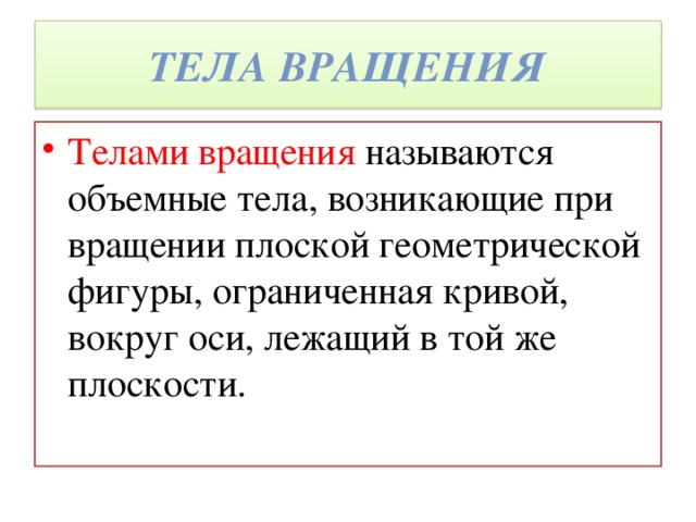 Тела вращения Телами вращения называются объемные тела, возникающие при вращении плоской геометрической фигуры, ограниченная кривой, вокруг оси, лежащий в той же плоскости. 