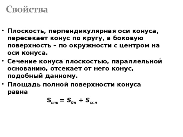 Плоскость, перпендикулярная оси конуса, пересекает конус по кругу, а боковую поверхность – по окружности с центром на оси конуса. Сечение конуса плоскостью, параллельной основанию, отсекает от него конус, подобный данному. Площадь полной поверхности конуса равна  S ппк = S бп + S осн  