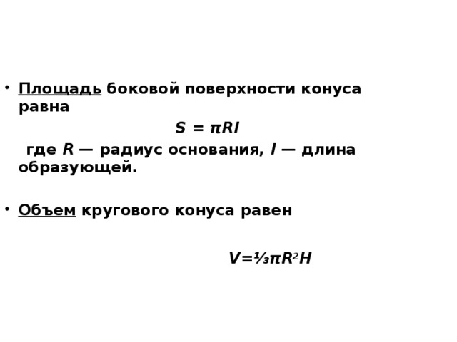 Площадь  боковой поверхности конуса равна  S = πRl  где R  — радиус основания, l  — длина образующей.   Объем  кругового конуса равен   V=⅓πR 2 H  