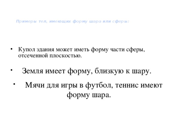  Примеры тел, имеющих форму шара или сферы:   Купол здания может иметь форму части сферы, отсеченной плоскостью.  Земля имеет форму, близкую к шару.  Мячи для игры в футбол, теннис имеют форму шара. 