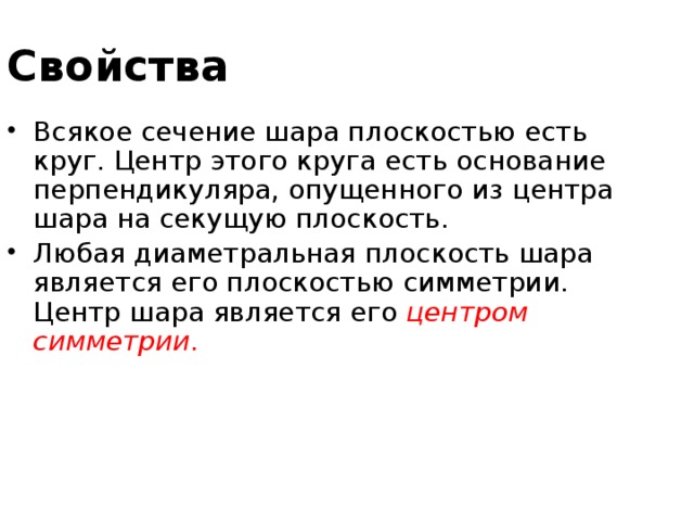 Свойства Всякое сечение шара плоскостью есть круг. Центр этого круга есть основание перпендикуляра, опущенного из центра шара на секущую плоскость. Любая диаметральная плоскость шара является его плоскостью симметрии. Центр шара является его центром симметрии . 