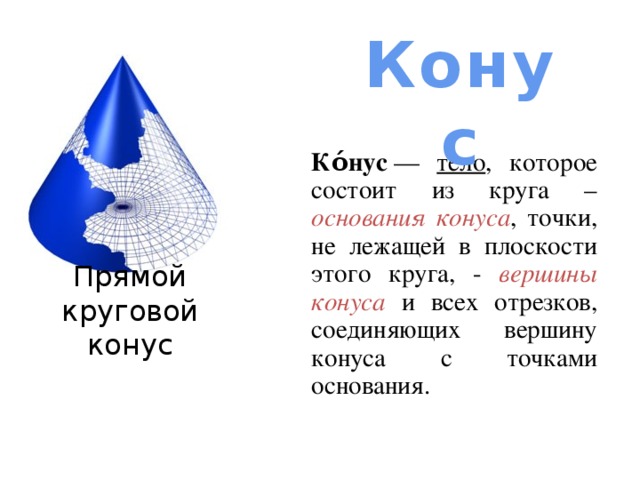 Конус Ко́нус  —  тело , которое состоит из круга – основания конуса , точки, не лежащей в плоскости этого круга, - вершины конуса и всех отрезков, соединяющих вершину конуса с точками основания. Прямой круговой конус 