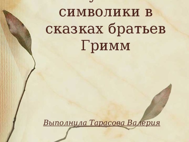 Изучение символики в сказках братьев Гримм      Выполнила Тарасова Валерия 