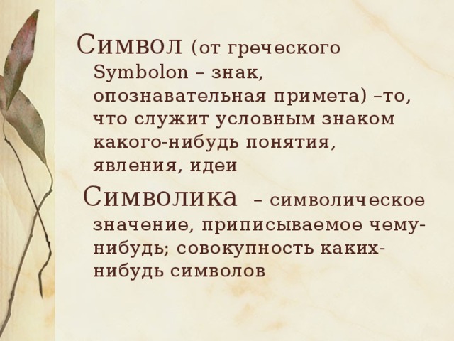 Символ (от греческого Symbolon – знак, опознавательная примета) –то, что служит условным знаком какого-нибудь понятия, явления, идеи  Символика – символическое значение, приписываемое чему-нибудь; совокупность каких-нибудь символов 