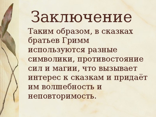 Заключение Таким образом, в сказках братьев Гримм используются разные символики, противостояние сил и магии, что вызывает интерес к сказкам и придаёт им волшебность и неповторимость. 