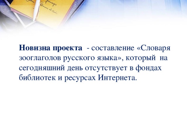 Новизна проекта - составление «Словаря зооглаголов русского языка», который на сегодняшний день отсутствует в фондах библиотек и ресурсах Интернета.