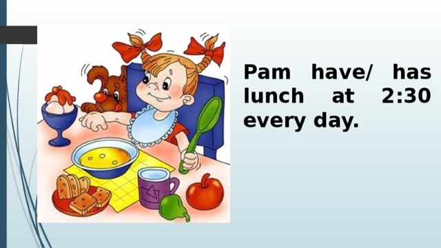 Pam have/ has lunch at 2:30 every day. 