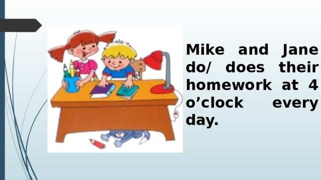 Mike and Jane do/ does their homework at 4 o’clock every day. 