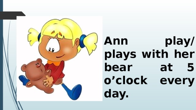 Ann play/ plays with her bear at 5 o’clock every day. 