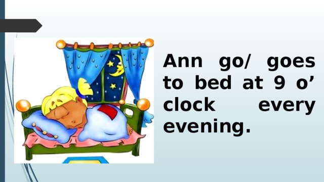 Ann go/ goes to bed at 9 o’ clock every evening. 