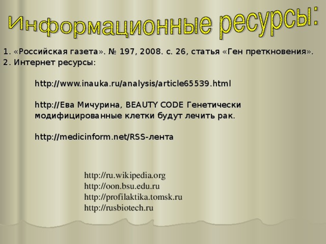 http://ru.wikipedia.org http://oon.bsu.edu.ru http://profilaktika.tomsk.ru http://rusbiotech.ru 1. «Российская газета». № 197, 2008. с. 26, статья «Ген преткновения». 2. Интернет ресурсы:  http://www.inauka.ru/analysis/article65539.html  http:// Ева Мичурина, BEAUTY CODE Генетически  модифицированные клетки будут лечить рак.  http://medicinform.net/RSS- лента 