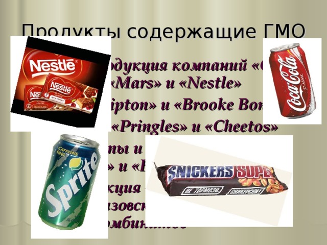 Продукты содержащие ГМО Вся продукция компаний « Coca-Cola », « Mars »  и  « Nestle » Чай « Lipton » и  « Brooke Bond » Чипсы « Pringles » и « Cheetos » Кетчупы и майонезы фирм « Calve » и  « Heinz » Продукция «Микояновского» и «Черкизовского» мясокомбинатов 