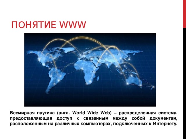 Понятие WWW Всемирная паутина (англ. World Wide Web) – распределенная система, предоставляющая доступ к связанным между собой документам, расположенным на различных компьютерах, подключенных к Интернету. 