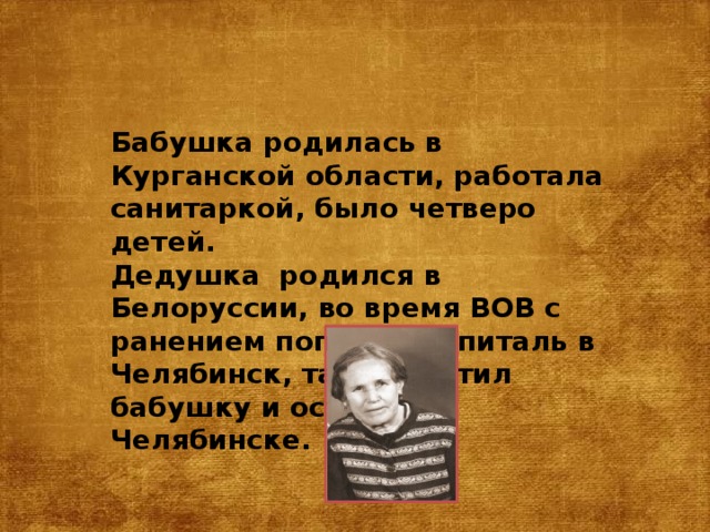 Бабушка родилась в Курганской области, работала санитаркой, было четверо детей. Дедушка родился в Белоруссии, во время ВОВ с ранением попал в госпиталь в Челябинск, там встретил бабушку и остался в Челябинске. 