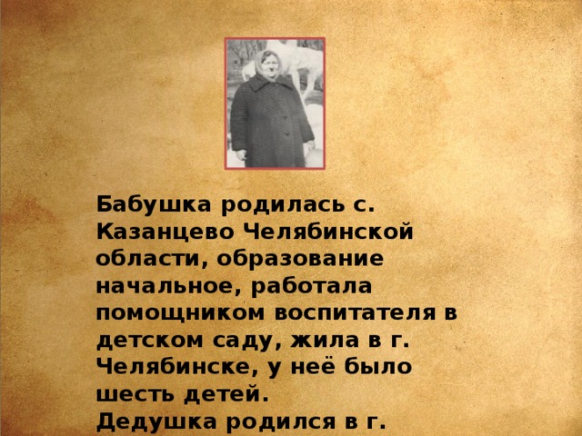 Бабушка родилась с. Казанцево Челябинской области, образование начальное, работала помощником воспитателя в детском саду, жила в г. Челябинске, у неё было шесть детей. Дедушка родился в г. Челябинске, работал на железной дороге. 