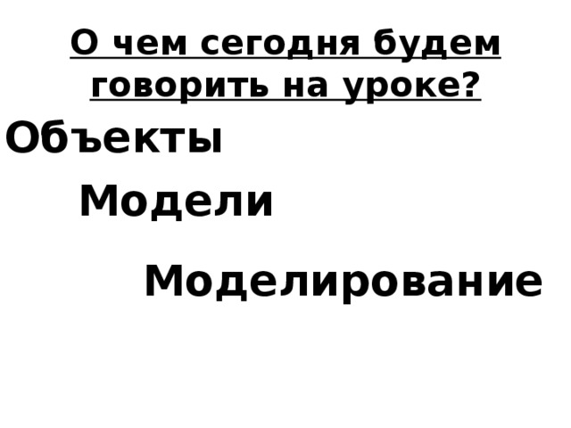 О чем сегодня будем говорить на уроке? Объекты Модели Моделирование 