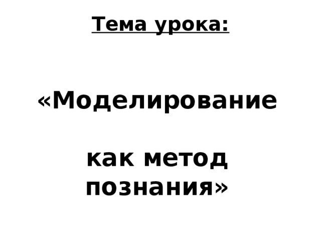 Тема урока: «Моделирование  как метод познания» 
