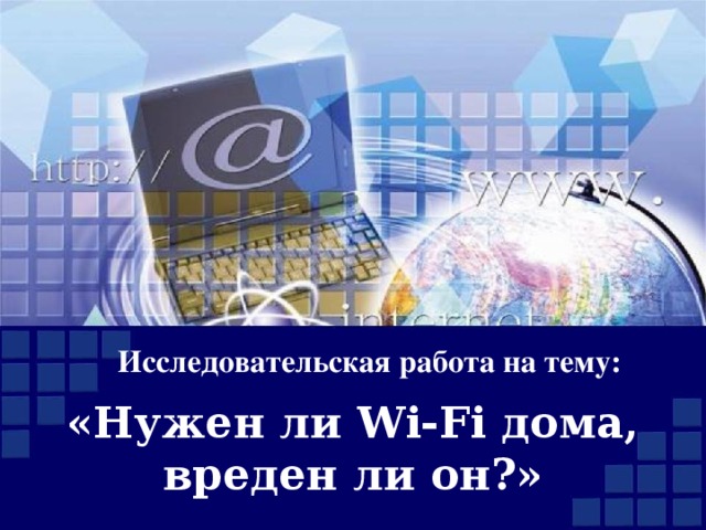 Исследовательская работа на тему:   «Нужен ли Wi-Fi дома,  вреден ли он?»   