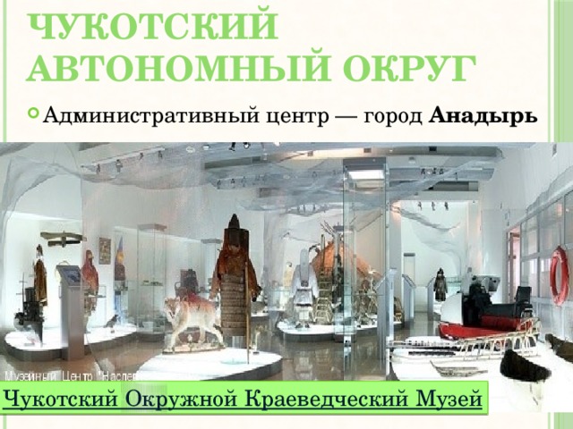 Чукотский автономный округ   Административный центр — город  Анадырь Чукотский Окружной Краеведческий Музей 