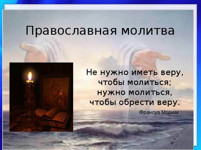 Православная молитва Не нужно иметь веру, чтобы молиться; нужно молиться, чтобы обрести веру. Франсуа Мориак 