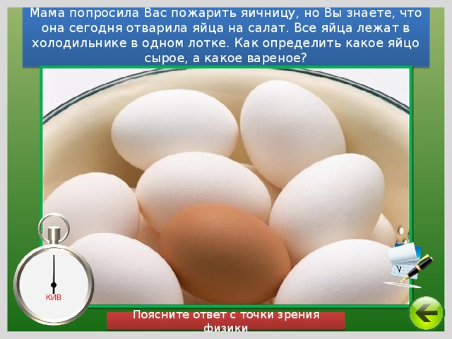 Мама попросила Вас пожарить яичницу, но Вы знаете, что она сегодня отварила яйца на салат. Все яйца лежат в холодильнике в одном лотке. Как определить какое яйцо сырое, а какое вареное? КИВ Поясните ответ с точки зрения физики 