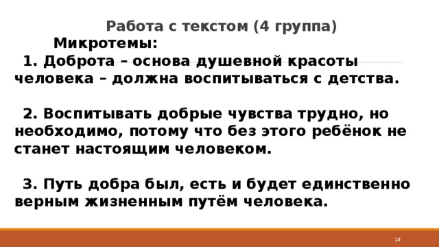 Работа с текстом (4 группа)  Микротемы: 1. Доброта – основа душевной красоты человека – должна воспитываться с детства.  2. Воспитывать добрые чувства трудно, но необходимо, потому что без этого ребёнок не станет настоящим человеком.  3. Путь добра был, есть и будет единственно верным жизненным путём человека.  