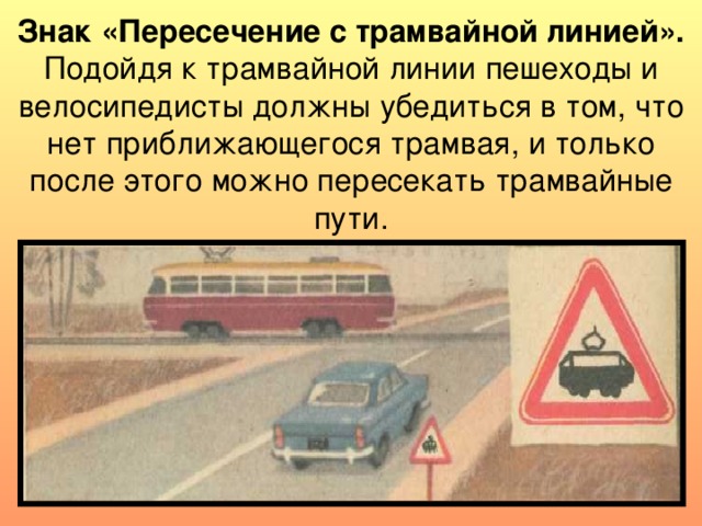 Знак «Пересечение с трамвайной линией». Подойдя к трамвайной линии пешеходы и велосипедисты должны убедиться в том, что нет приближающегося трамвая, и только после этого можно пересекать трамвайные пути. 