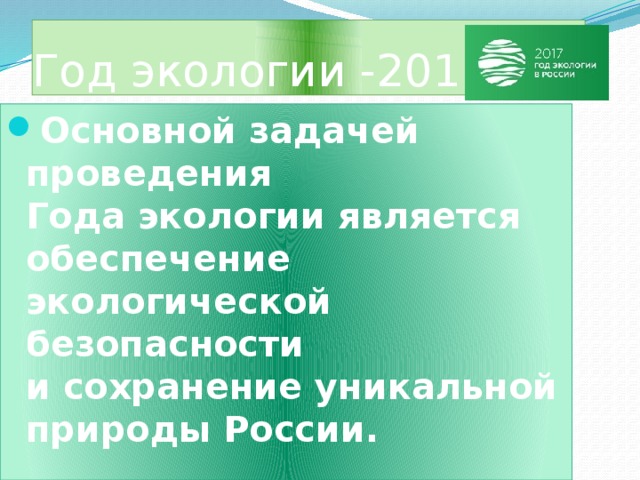 Год экологии -2017 Основной задачей проведения Года экологии является обеспечение экологической безопасности и сохранение уникальной природы России.  